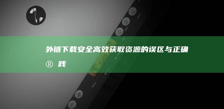 外链下载：安全高效获取资源的误区与正确实践